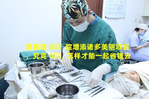 美容医 🐠 院增添诸多美丽项目，究竟 🕸 怎样才能一起省钱去打造更美的自己